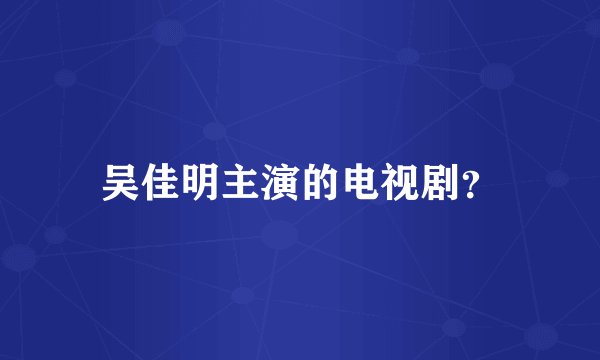 吴佳明主演的电视剧?