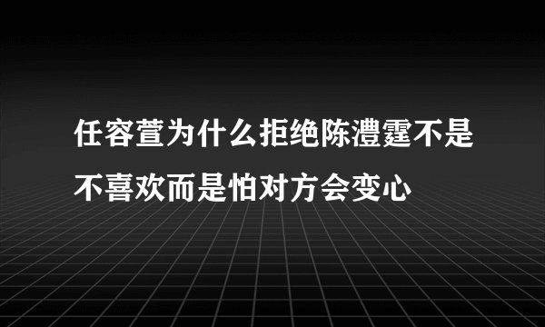 任容萱为什么拒绝陈澧霆不是不喜欢而是怕对方会变心