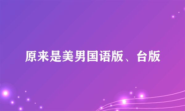 原来是美男国语版、台版