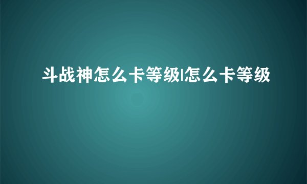 斗战神怎么卡等级|怎么卡等级