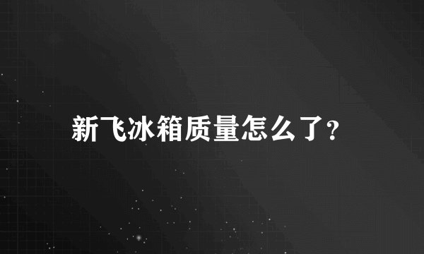 新飞冰箱质量怎么了？