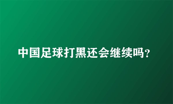 中国足球打黑还会继续吗？