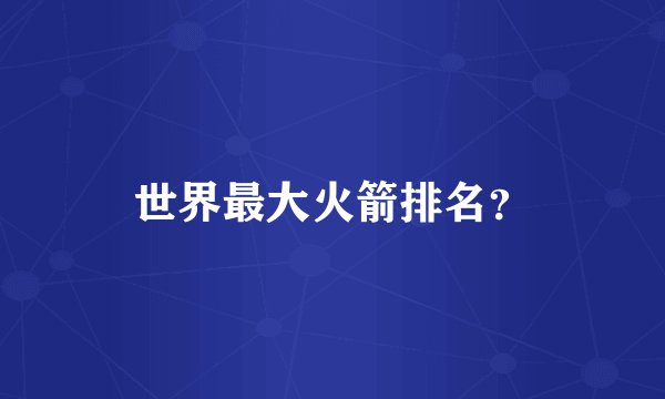 世界最大火箭排名？