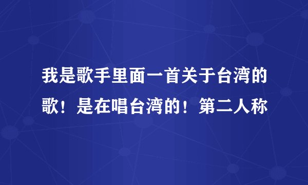 我是歌手里面一首关于台湾的歌!是在唱台湾的!第二人称