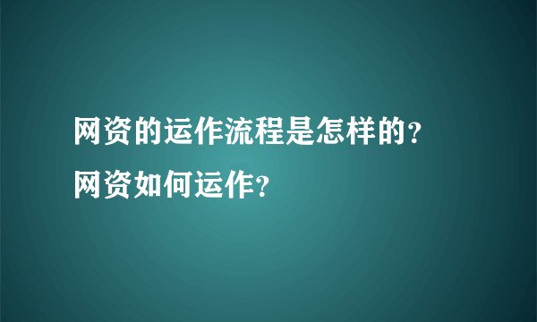 网资的运作流程是怎样的？ 网资如何运作？