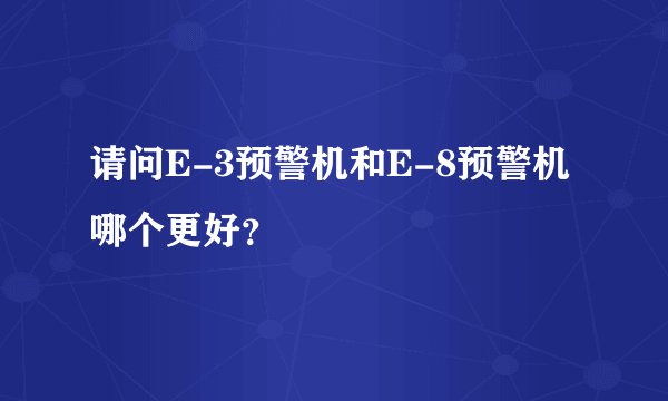 请问E-3预警机和E-8预警机哪个更好？