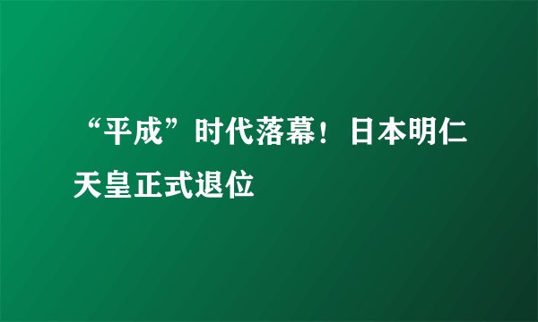 “平成”时代落幕！日本明仁天皇正式退位