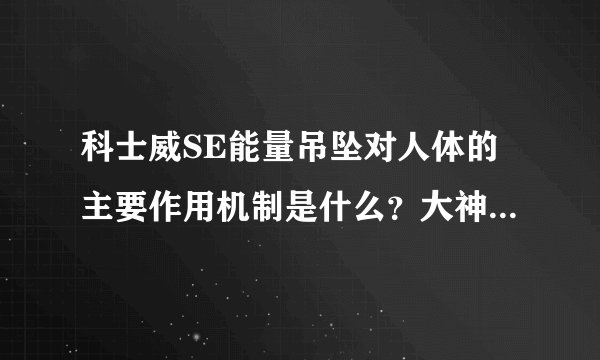 科士威SE能量吊坠对人体的主要作用机制是什么?大神们帮帮忙