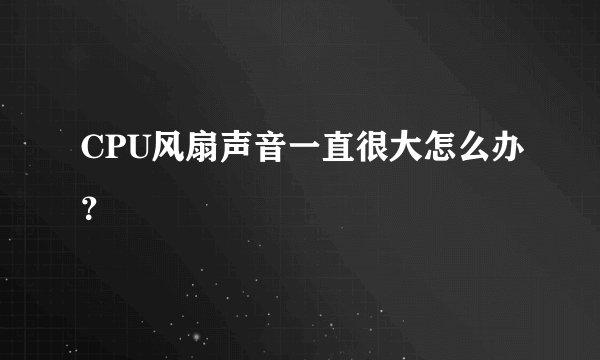 CPU风扇声音一直很大怎么办？