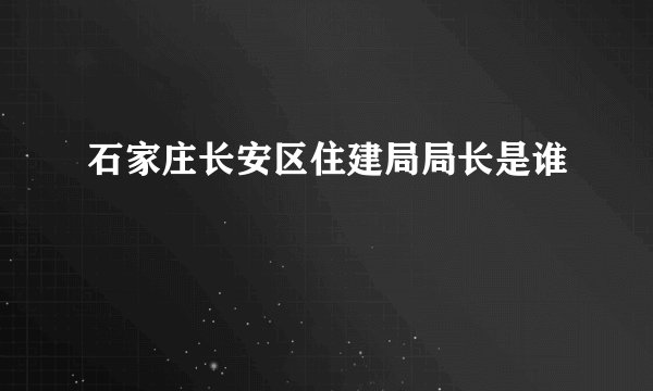 石家庄长安区住建局局长是谁