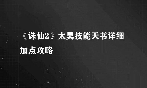 《诛仙2》太昊技能天书详细加点攻略