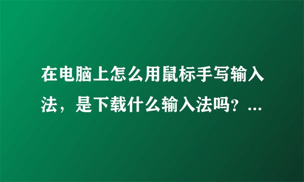 在电脑上怎么用鼠标手写输入法，是下载什么输入法吗？还是，谢谢？