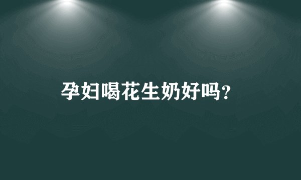 孕妇喝花生奶好吗？