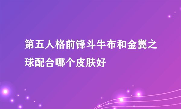 第五人格前锋斗牛布和金翼之球配合哪个皮肤好