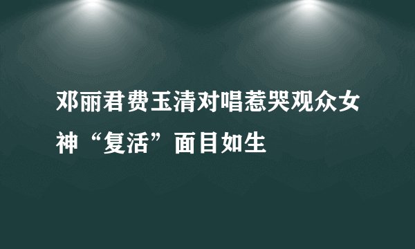 邓丽君费玉清对唱惹哭观众女神“复活”面目如生