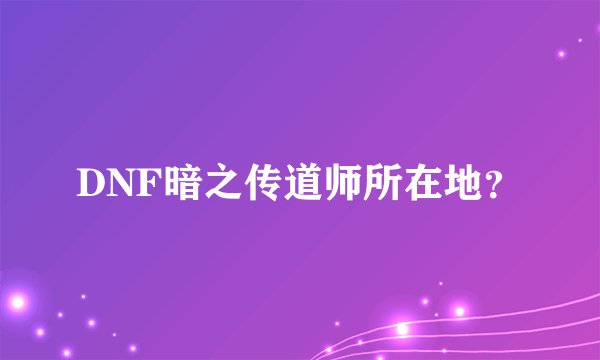 DNF暗之传道师所在地？