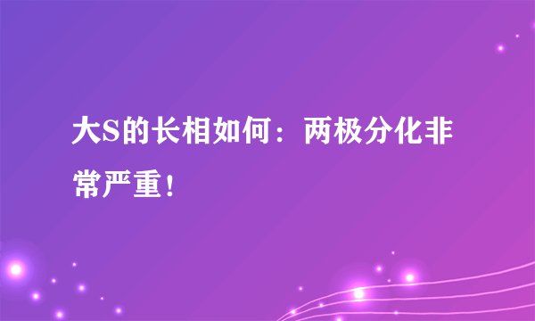大S的长相如何：两极分化非常严重！