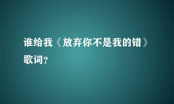 谁给我《放弃你不是我的错》歌词？