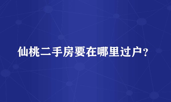 仙桃二手房要在哪里过户？