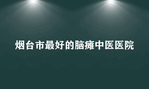 烟台市最好的脑瘫中医医院
