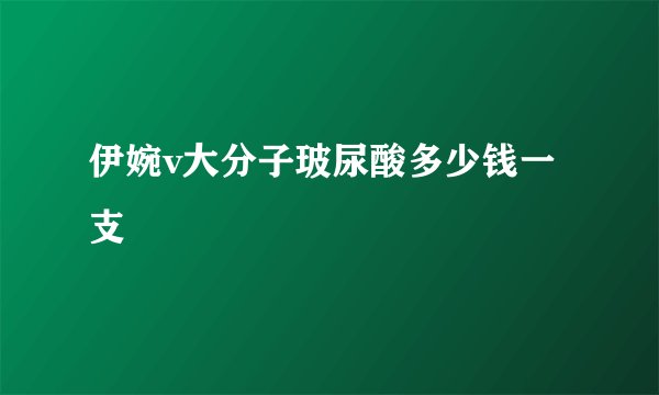 伊婉v大分子玻尿酸多少钱一支