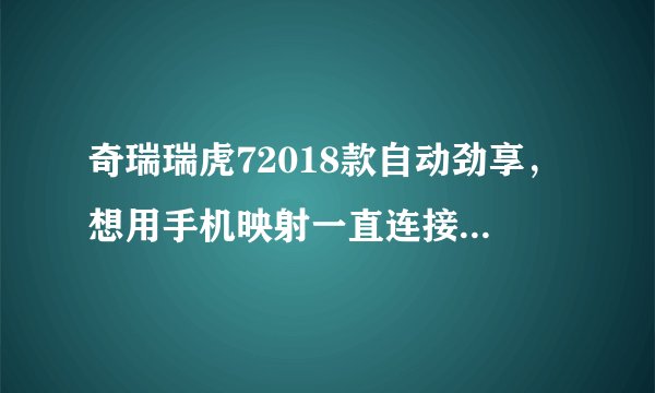 奇瑞瑞虎72018款自动劲享，想用手机映射一直连接不上，就是用手机上的奇瑞助手。每次都连接不上？