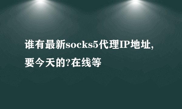 谁有最新socks5代理IP地址,要今天的?在线等