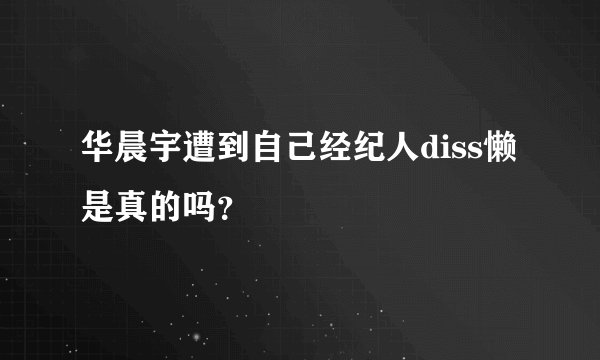 华晨宇遭到自己经纪人diss懒是真的吗？