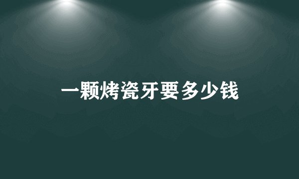 一颗烤瓷牙要多少钱