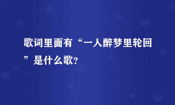 歌词里面有“一人醉梦里轮回”是什么歌？