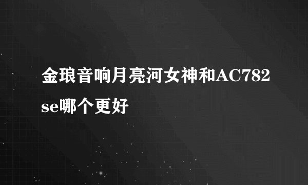 金琅音响月亮河女神和AC782se哪个更好