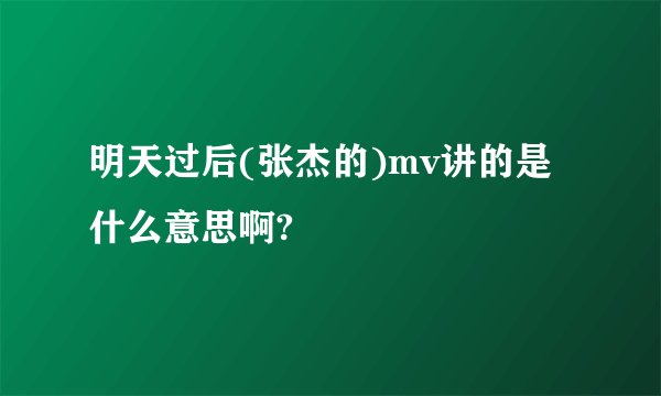 明天过后(张杰的)mv讲的是什么意思啊?