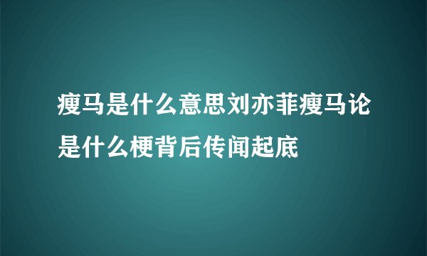 瘦马是什么意思刘亦菲瘦马论是什么梗背后传闻起底