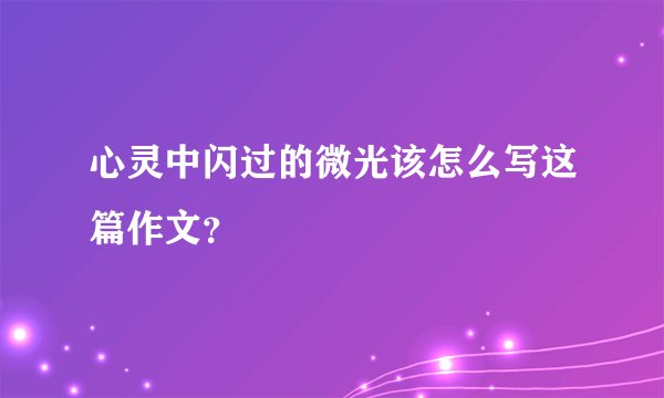 心灵中闪过的微光该怎么写这篇作文？
