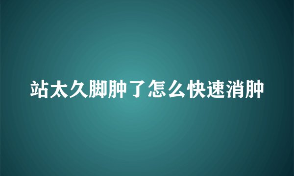 站太久脚肿了怎么快速消肿