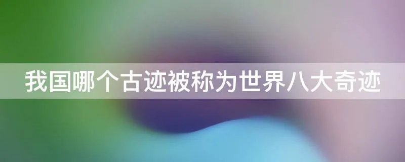 我国哪个古迹被称为世界八大奇迹
