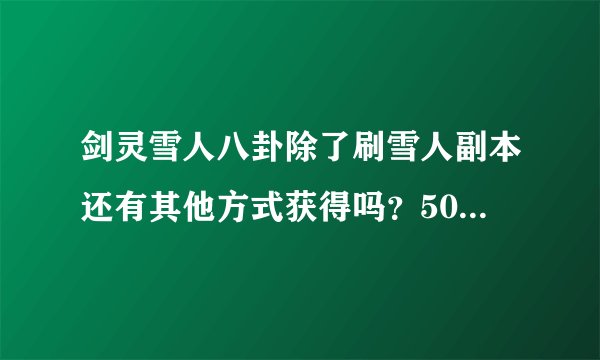 剑灵雪人八卦除了刷雪人副本还有其他方式获得吗？50级6星了带雪人八卦可以吧，怎么合成最大值，不懂。