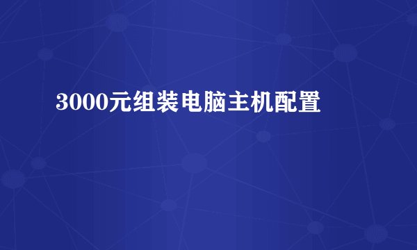 3000元组装电脑主机配置