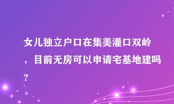 女儿独立户口在集美灌口双岭，目前无房可以申请宅基地建吗？