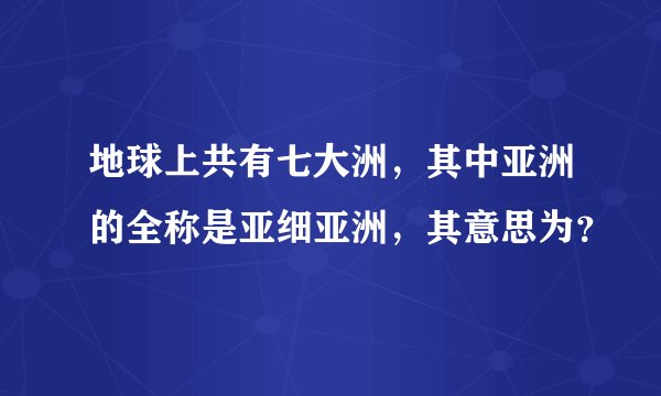 地球上共有七大洲,其中亚洲的全称是亚细亚洲,其意思为?