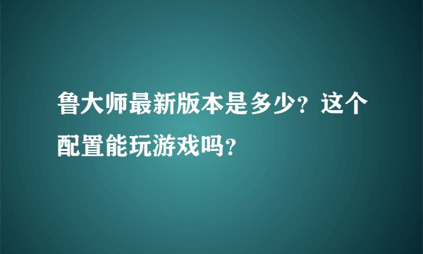 鲁大师最新版本是多少?这个配置能玩游戏吗?