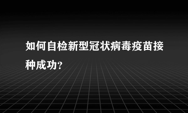 如何自检新型冠状病毒疫苗接种成功？
