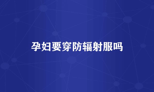 孕妇要穿防辐射服吗