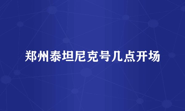 郑州泰坦尼克号几点开场