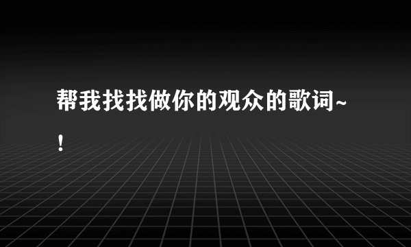 帮我找找做你的观众的歌词~！
