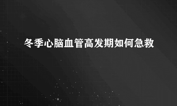 冬季心脑血管高发期如何急救