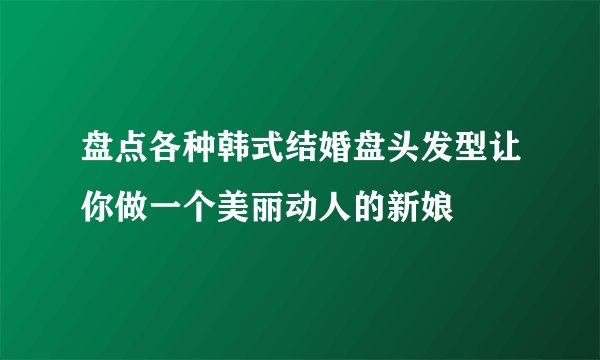 盘点各种韩式结婚盘头发型让你做一个美丽动人的新娘