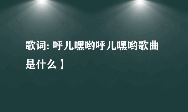 歌词: 呼儿嘿哟呼儿嘿哟歌曲是什么】