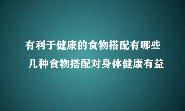 有利于健康的食物搭配有哪些 几种食物搭配对身体健康有益