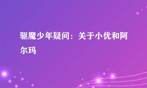 驱魔少年疑问：关于小优和阿尔玛